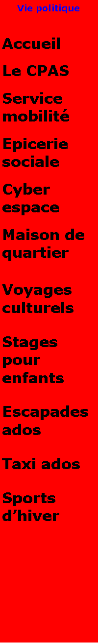 Zone de Texte: Vie politiqueAccueilLe CPASService mobilitEpicerie socialeCyber espaceMaison de quartierVoyages culturelsStages pour enfantsEscapades adosTaxi adosSports dhiver